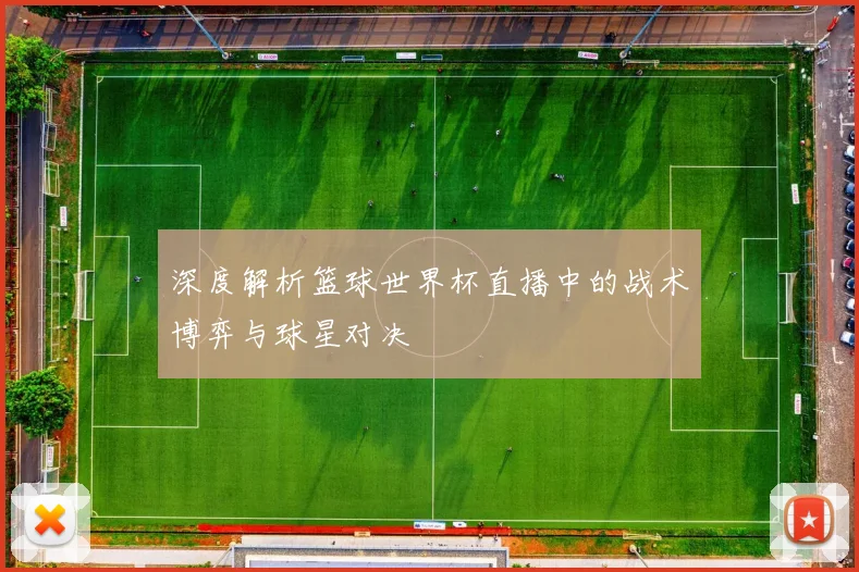 深度解析篮球世界杯直播中的战术博弈与球星对决