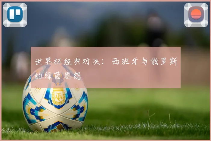 世界杯经典对决：西班牙与俄罗斯的绿茵恩怨