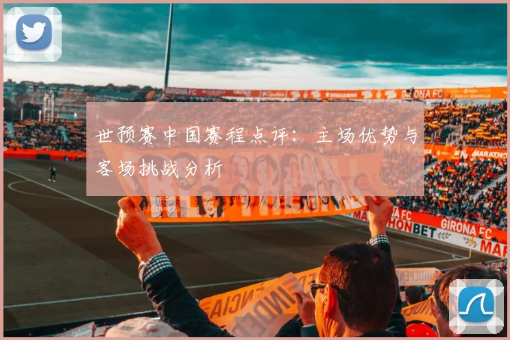 世预赛中国赛程点评：主场优势与客场挑战分析