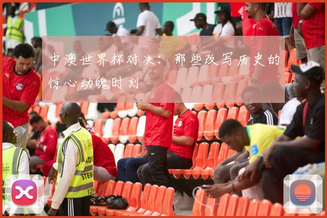 中澳世界杯对决：那些改写历史的惊心动魄时刻