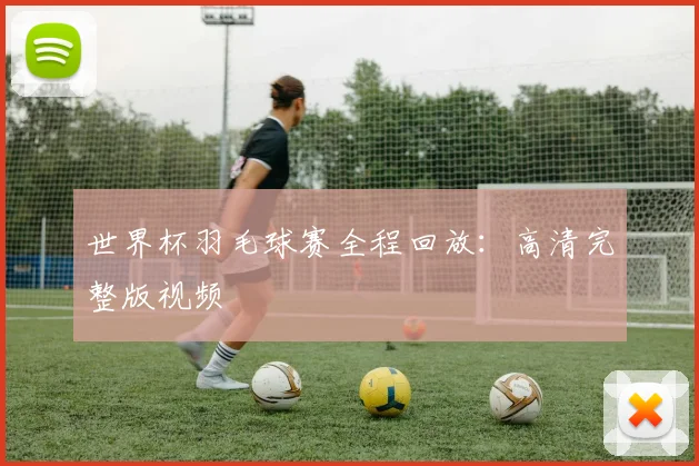 世界杯羽毛球赛全程回放：高清完整版视频