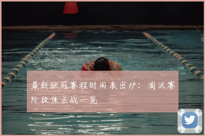 最新欧冠赛程时间表出炉：淘汰赛阶段焦点战一览