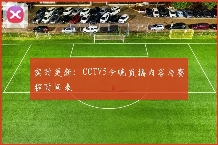 实时更新：CCTV5今晚直播内容与赛程时间表