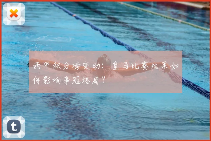 西甲积分榜变动：皇马比赛结果如何影响争冠格局？