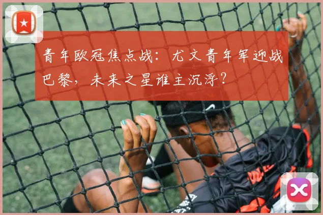 青年欧冠焦点战：尤文青年军迎战巴黎，未来之星谁主沉浮？