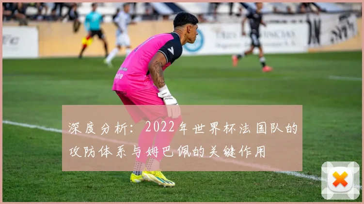 深度分析：2022年世界杯法国队的攻防体系与姆巴佩的关键作用
