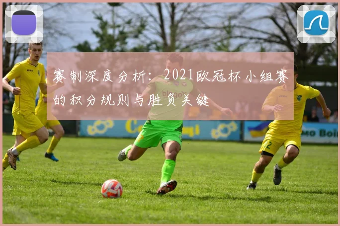 赛制深度分析：2021欧冠杯小组赛的积分规则与胜负关键