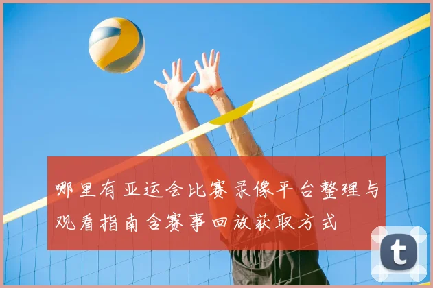 哪里有亚运会比赛录像平台整理与观看指南含赛事回放获取方式