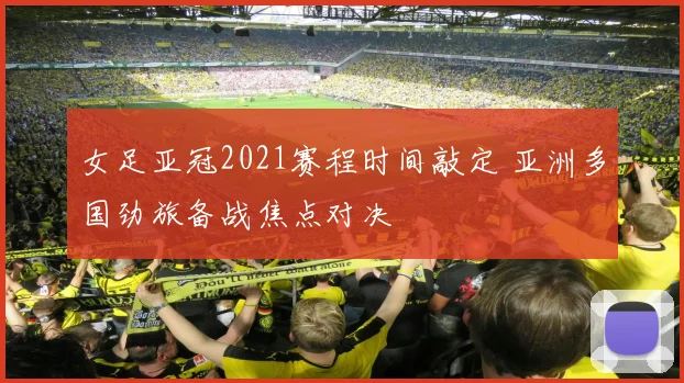 女足亚冠2021赛程时间敲定 亚洲多国劲旅备战焦点对决