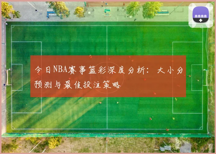 今日NBA赛事篮彩深度分析：大小分预测与最佳投注策略