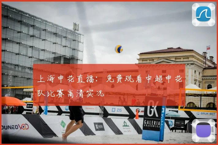 上海申花直播：免费观看中超申花队比赛高清实况