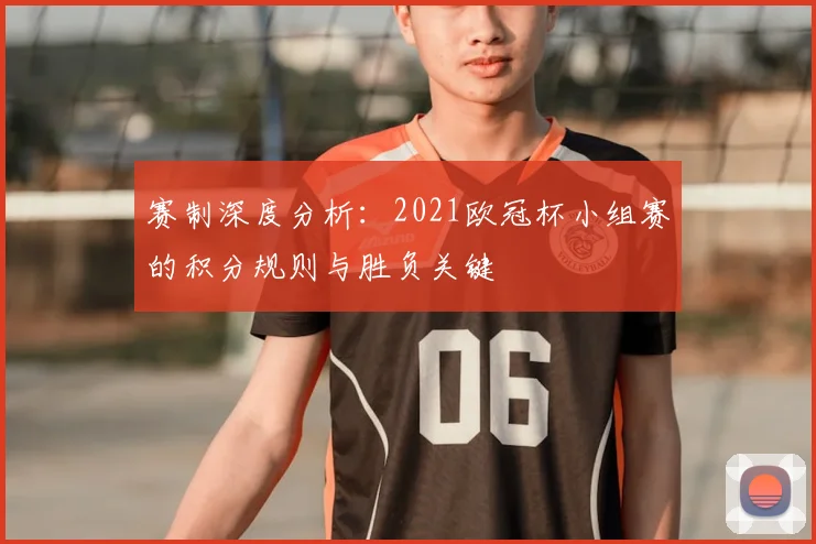 赛制深度分析：2021欧冠杯小组赛的积分规则与胜负关键