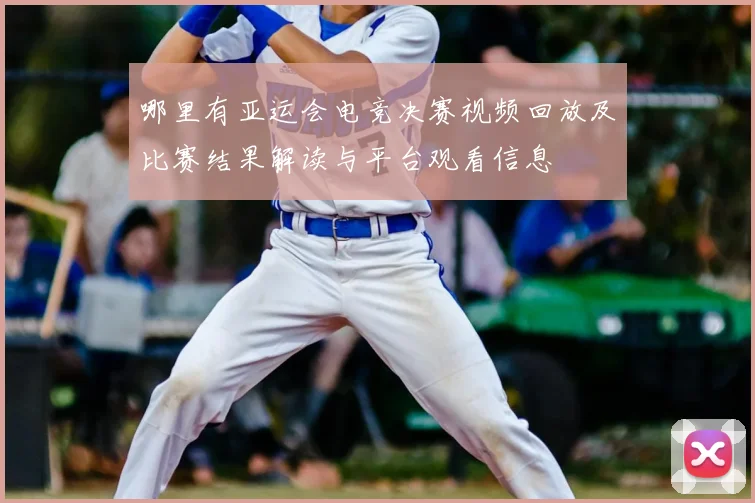 哪里有亚运会电竞决赛视频回放及比赛结果解读与平台观看信息