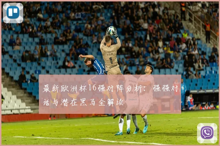 最新欧洲杯16强对阵分析：强强对话与潜在黑马全解读