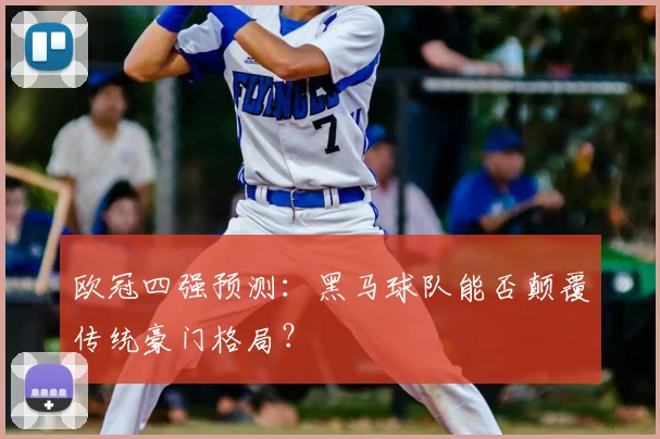 欧冠四强预测:黑马球队能否颠覆传统豪门格局?