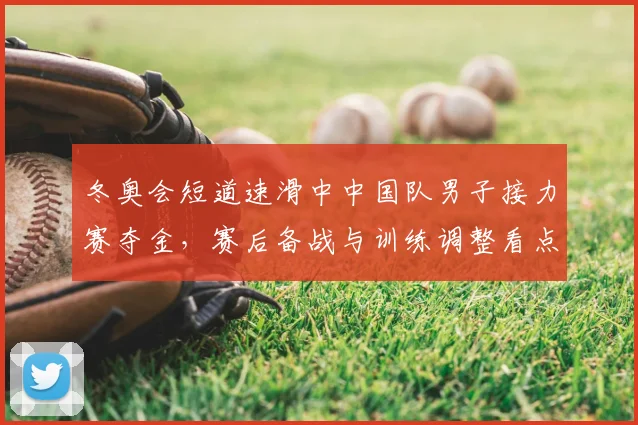 冬奥会短道速滑中中国队男子接力赛夺金，赛后备战与训练调整看点