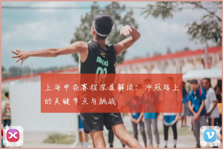 上海申花赛程深度解读：冲冠路上的关键节点与挑战