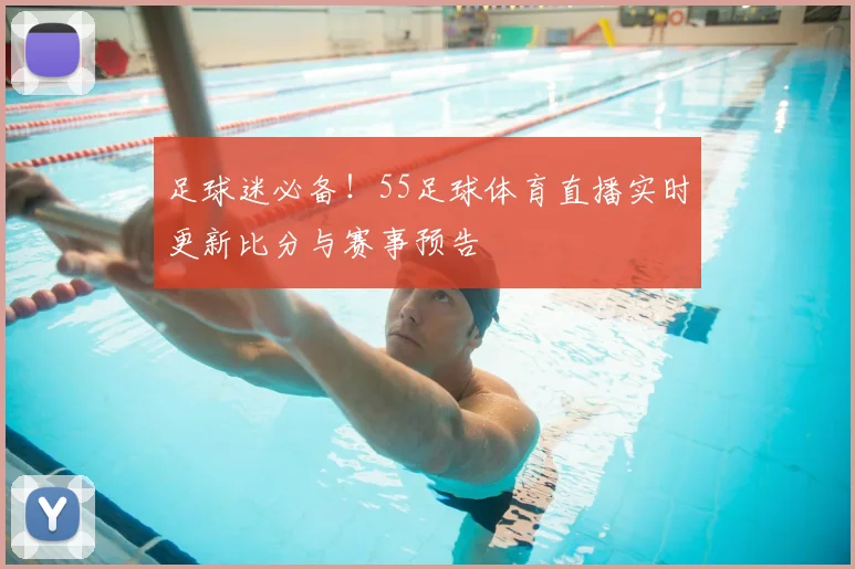 足球迷必备!55足球体育直播实时更新比分与赛事预告