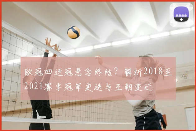 欧冠四连冠悬念终结？解析2018至2021赛季冠军更迭与王朝变迁