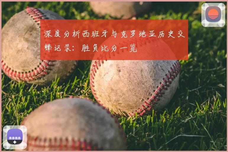 深度分析西班牙与克罗地亚历史交锋记录：胜负比分一览