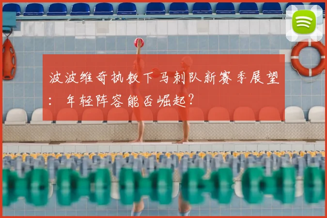 波波维奇执教下马刺队新赛季展望:年轻阵容能否崛起?