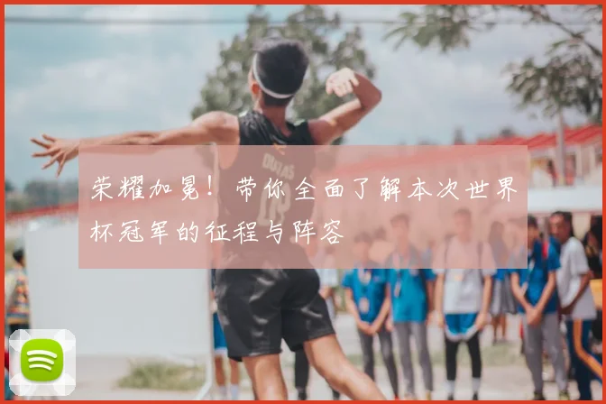 荣耀加冕！带你全面了解本次世界杯冠军的征程与阵容