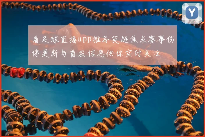 看足球直播app推荐英超焦点赛事伤停更新与首发信息供你实时关注
